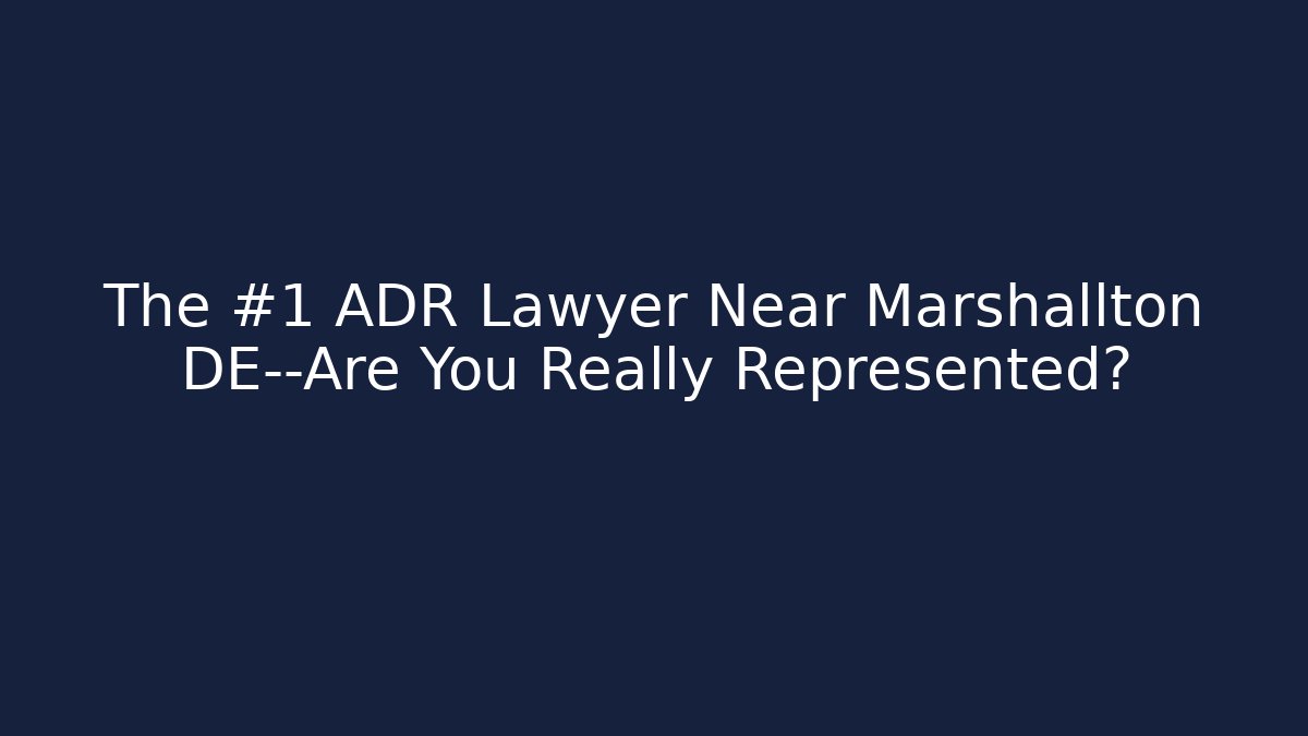 The #1 ADR Lawyer Near Marshallton DE—Are You Really Represented?