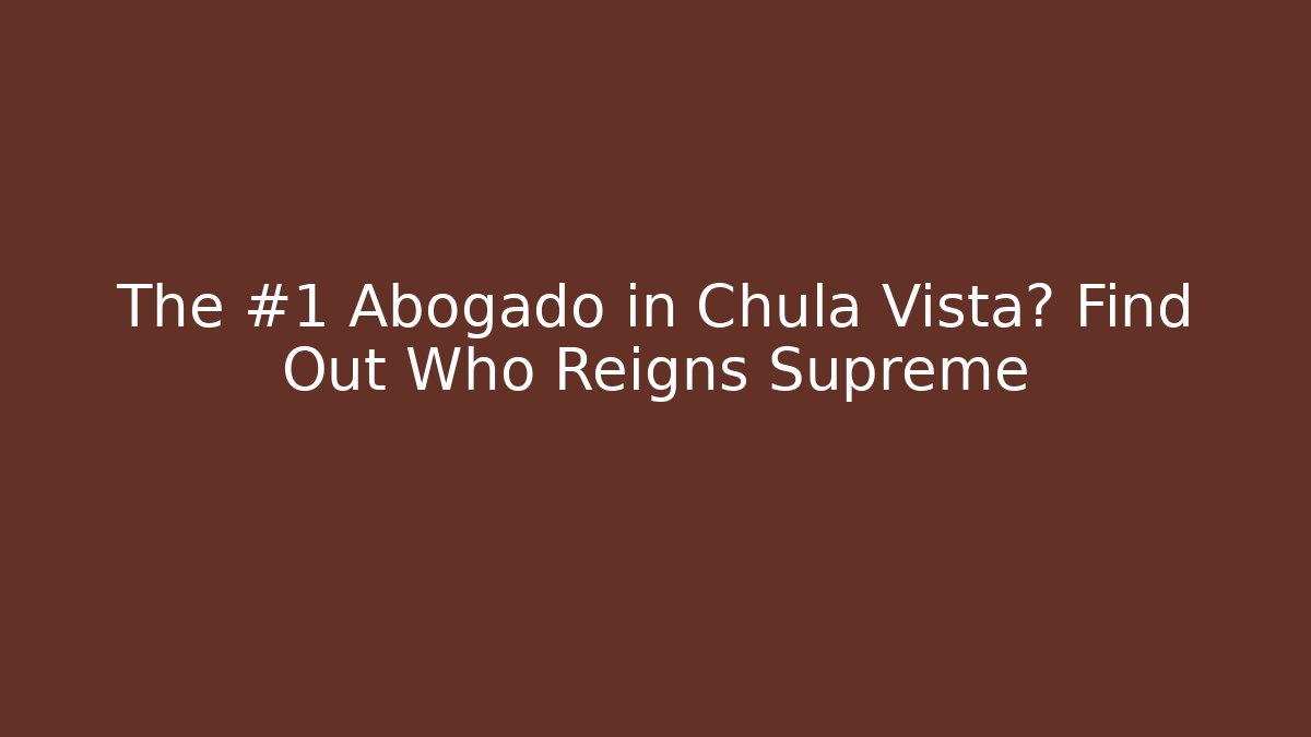 The #1 Abogado in Chula Vista? Find Out Who Reigns Supreme