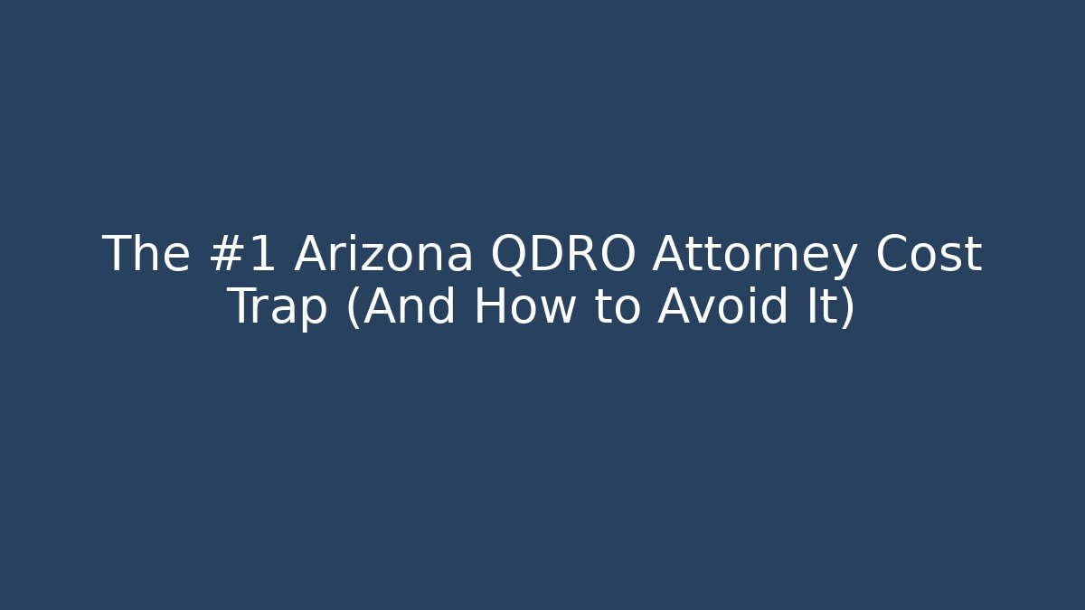The #1 Arizona QDRO Attorney Cost Trap (And How to Avoid It)