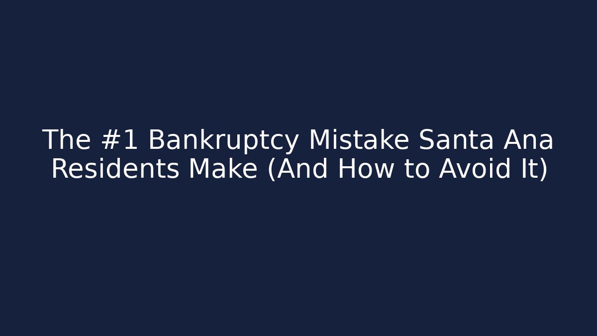 The #1 Bankruptcy Mistake Santa Ana Residents Make (And How to Avoid It)