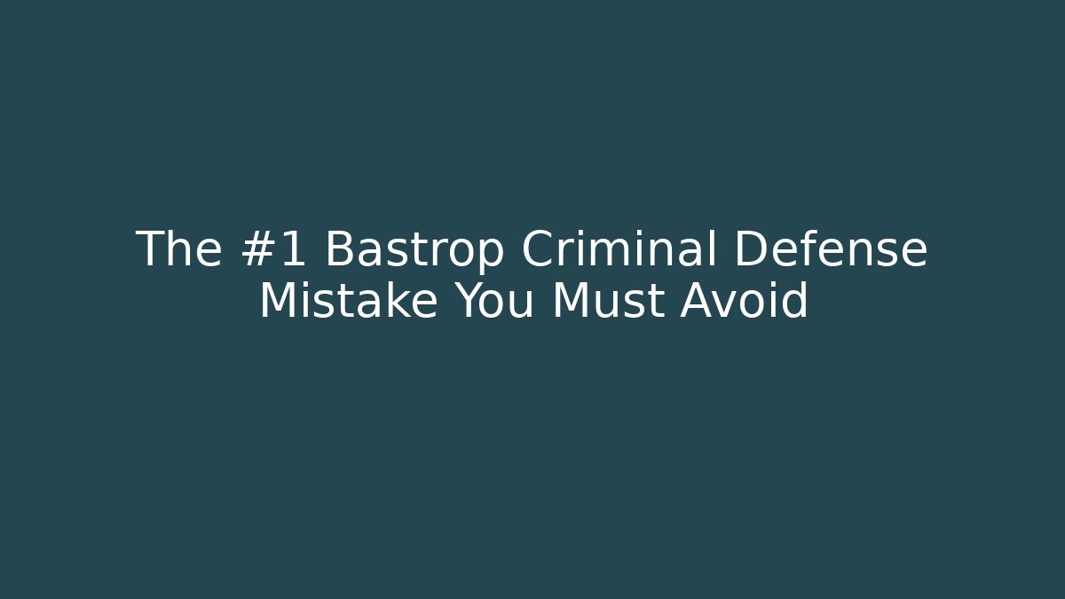 The #1 Bastrop Criminal Defense Mistake You Must Avoid