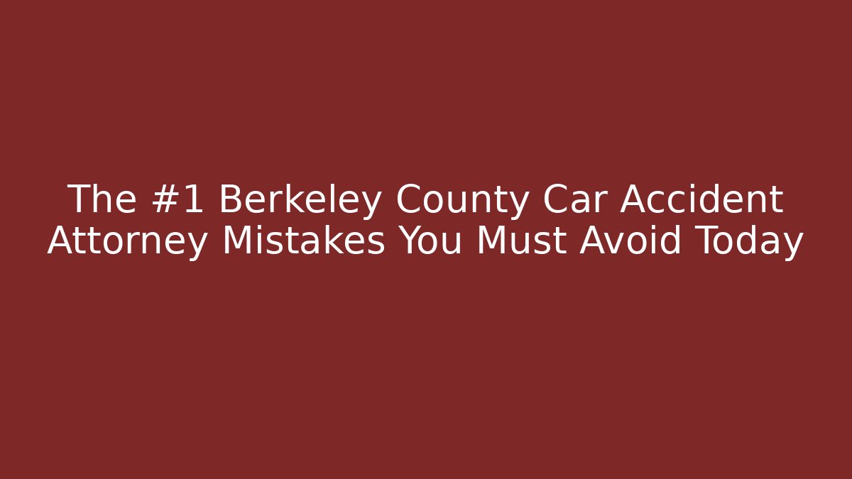 The #1 Berkeley County Car Accident Attorney Mistakes You Must Avoid Today