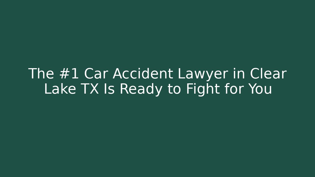 The #1 Car Accident Lawyer in Clear Lake TX Is Ready to Fight for You