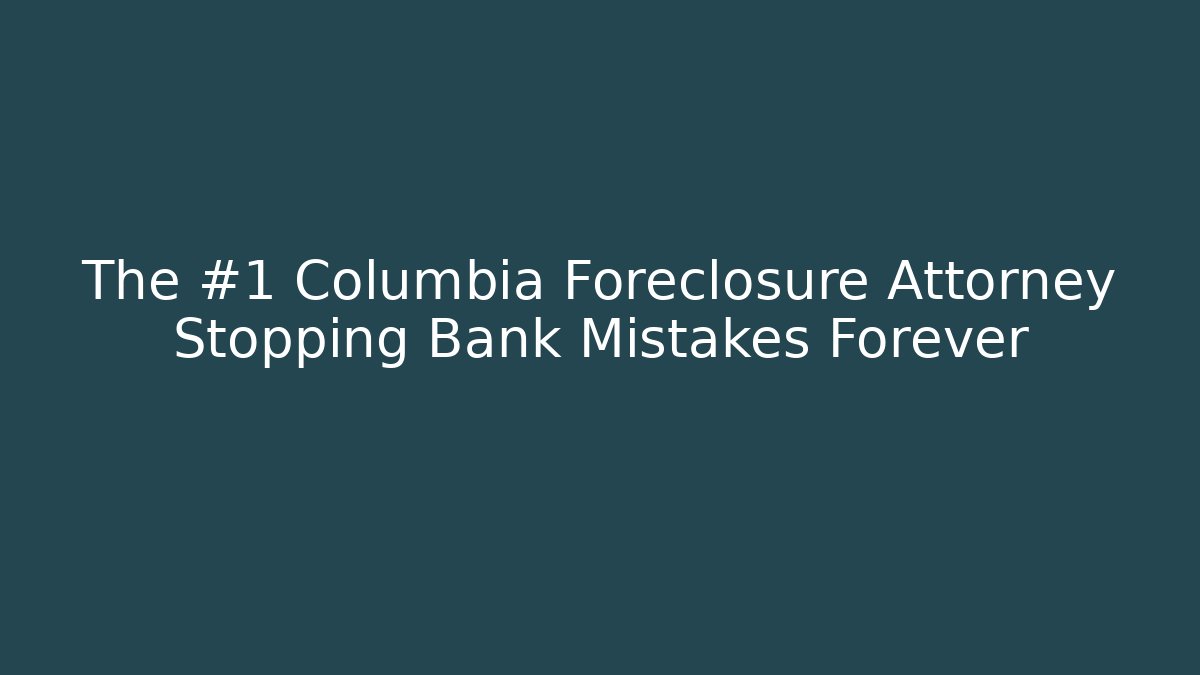 The #1 Columbia Foreclosure Attorney Stopping Bank Mistakes Forever