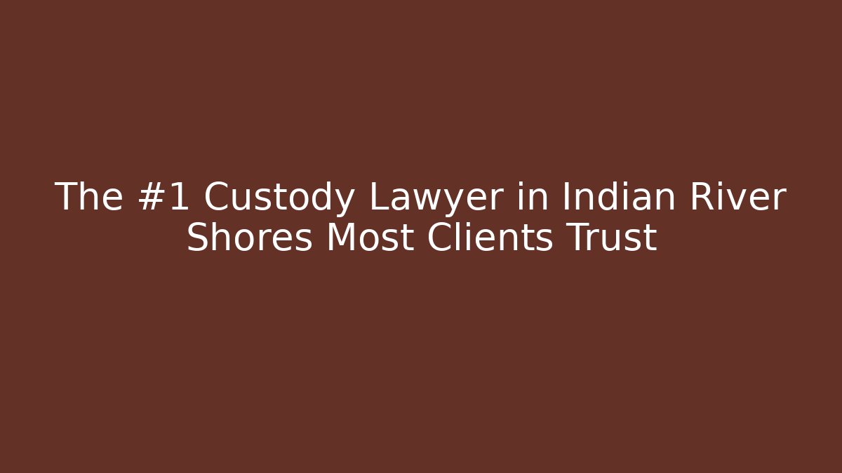 The #1 Custody Lawyer in Indian River Shores Most Clients Trust