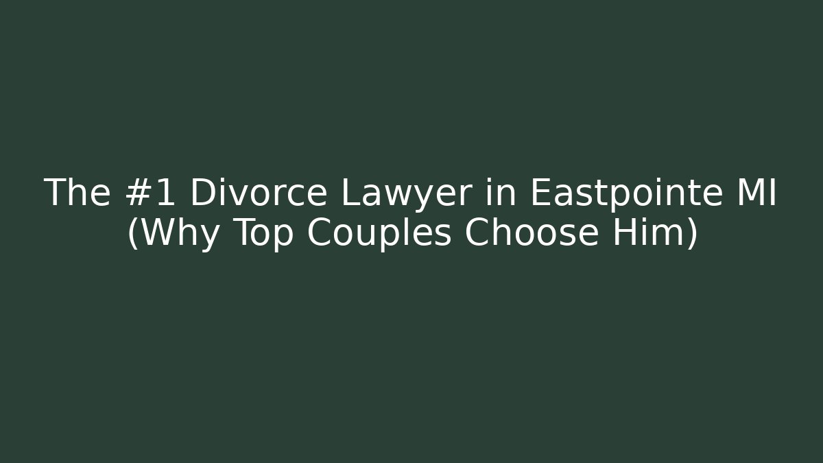 The #1 Divorce Lawyer in Eastpointe MI (Why Top Couples Choose Him)
