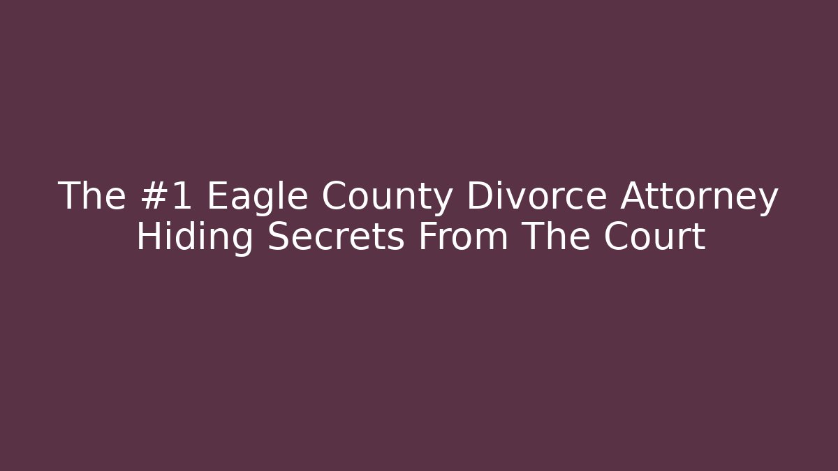 The #1 Eagle County Divorce Attorney Hiding Secrets From The Court