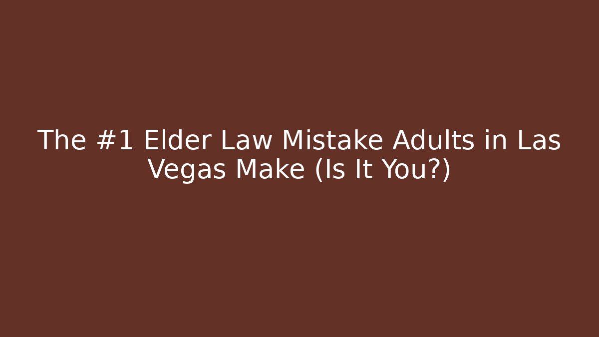 The #1 Elder Law Mistake Adults in Las Vegas Make (Is It You?)