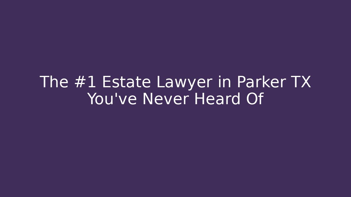The #1 Estate Lawyer in Parker TX You’ve Never Heard Of