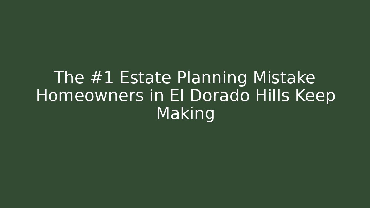 The #1 Estate Planning Mistake Homeowners in El Dorado Hills Keep Making