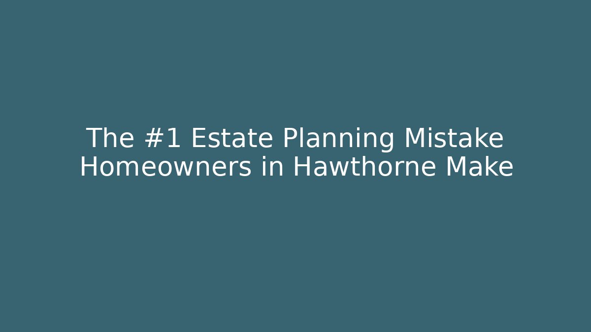The #1 Estate Planning Mistake Homeowners in Hawthorne Make