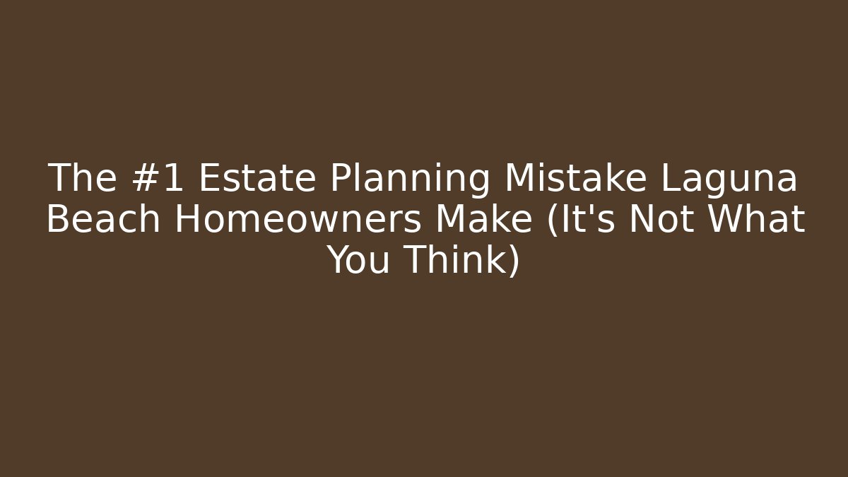 The #1 Estate Planning Mistake Laguna Beach Homeowners Make (It's Not What You Think)