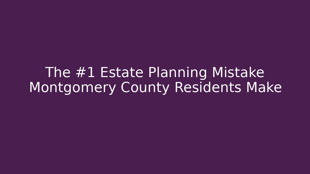 The #1 Estate Planning Mistake Montgomery County Residents Make