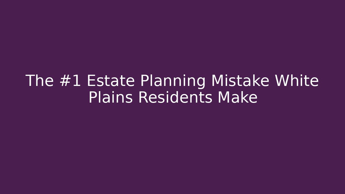 The #1 Estate Planning Mistake White Plains Residents Make