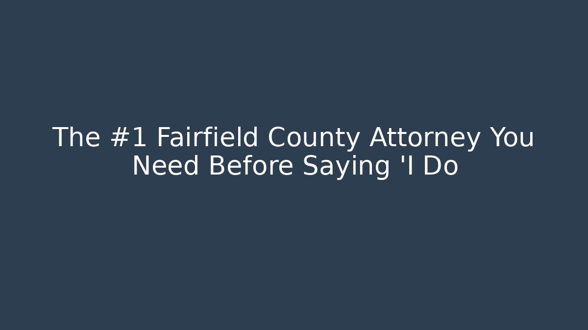 The #1 Fairfield County Attorney You Need Before Saying 'I Do