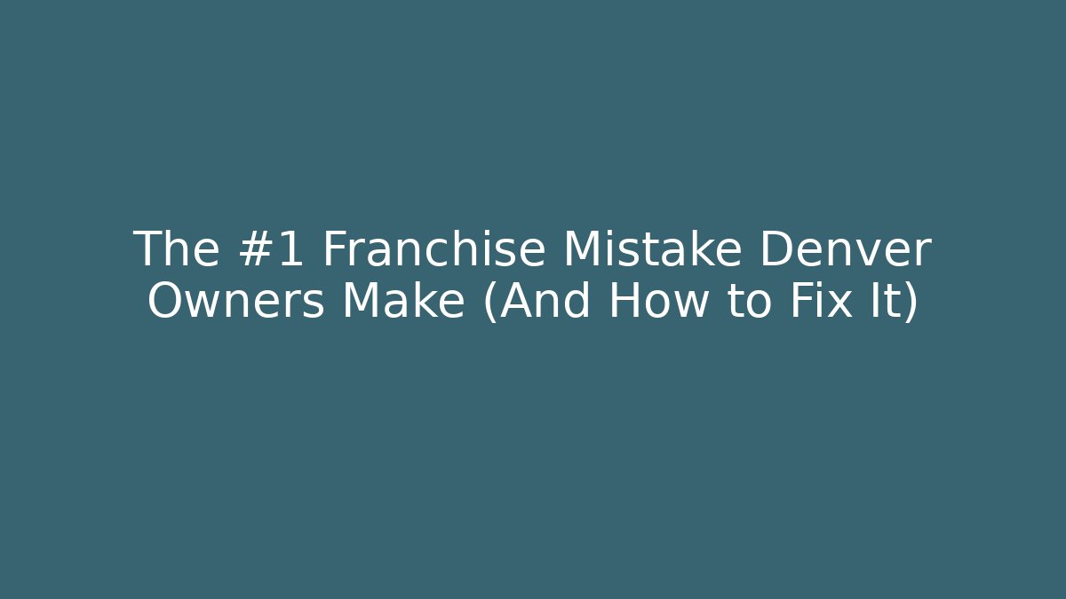The #1 Franchise Mistake Denver Owners Make (And How to Fix It)