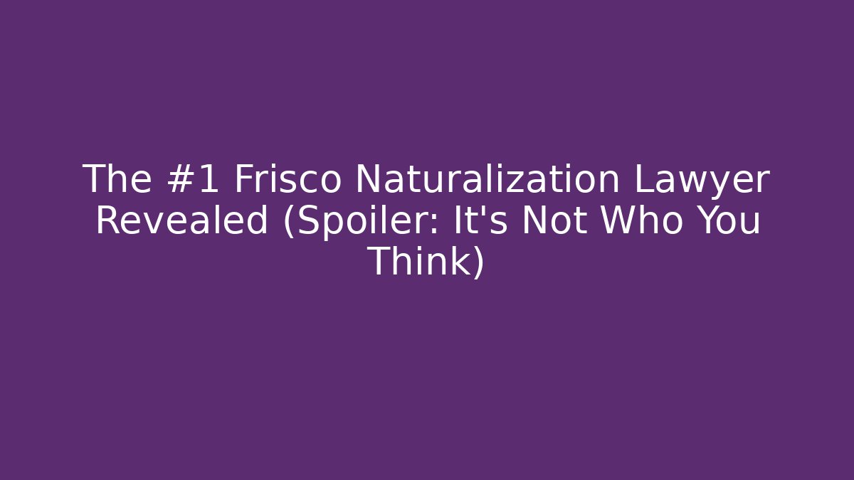 The #1 Frisco Naturalization Lawyer Revealed (Spoiler: It’s Not Who You Think)