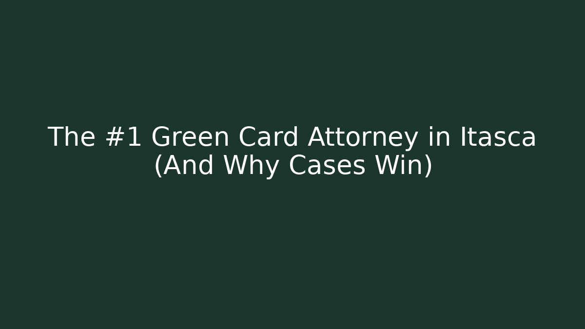 The #1 Green Card Attorney in Itasca (And Why Cases Win)