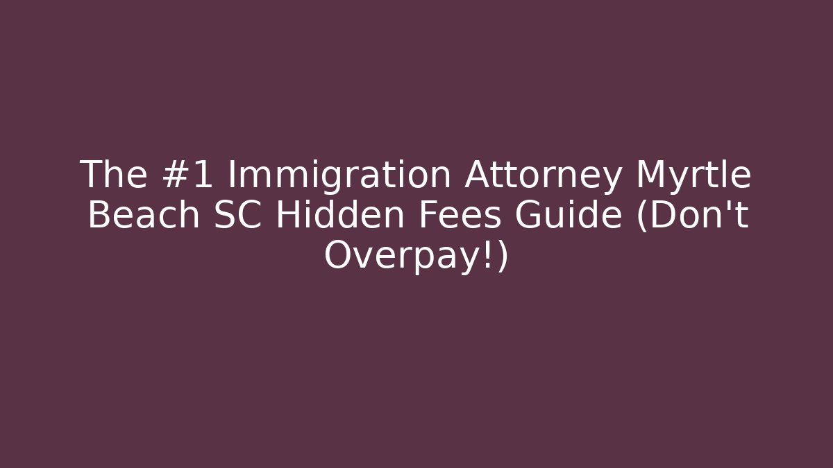 The #1 Immigration Attorney Myrtle Beach SC Hidden Fees Guide (Don't Overpay!) - WealthxGroup