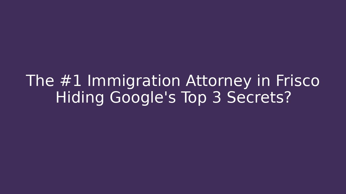 The #1 Immigration Attorney in Frisco Hiding Google’s Top 3 Secrets?