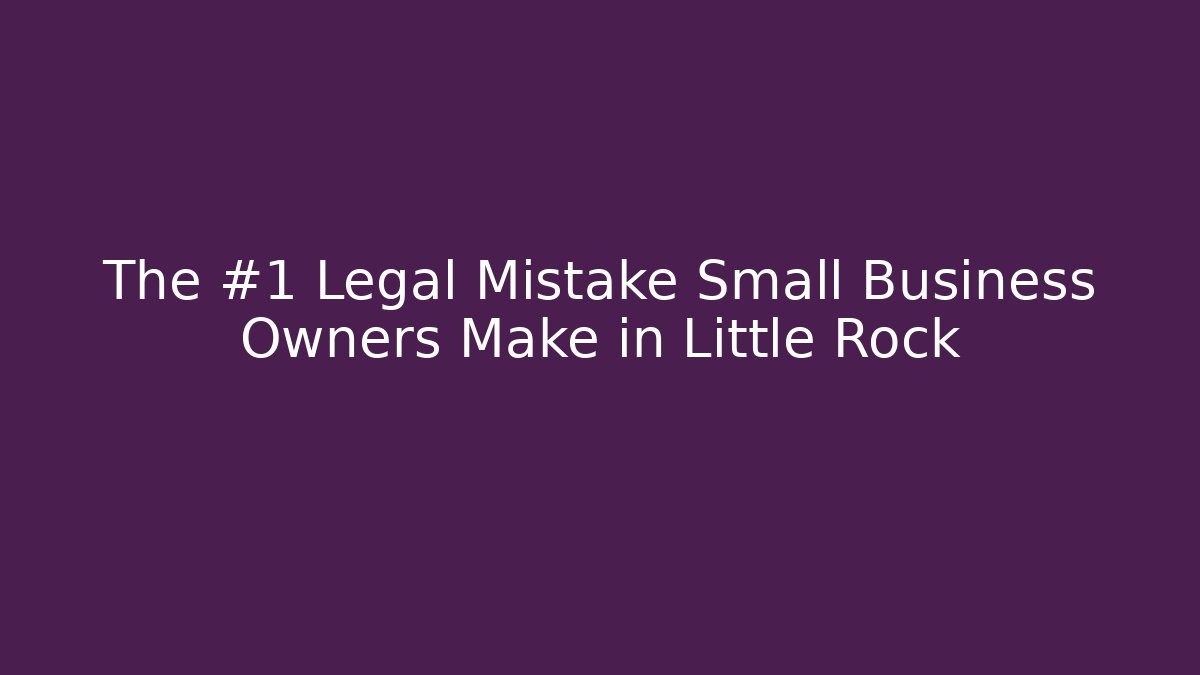 The #1 Legal Mistake Small Business Owners Make in Little Rock