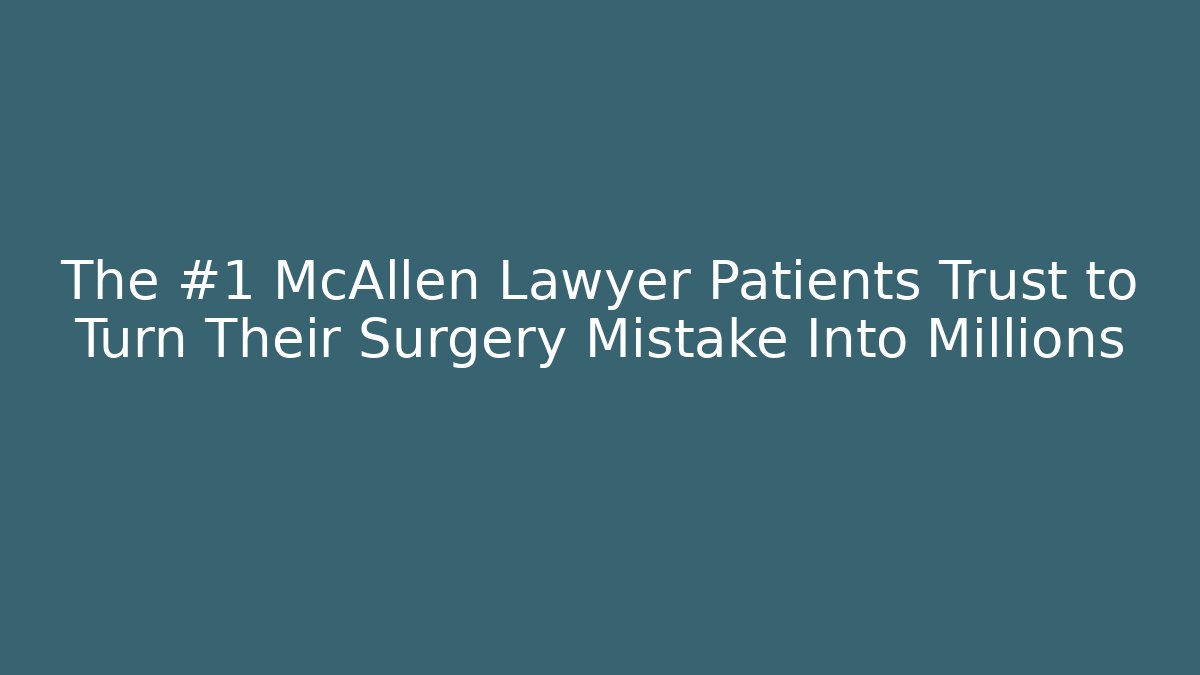The #1 McAllen Lawyer Patients Trust to Turn Their Surgery Mistake Into Millions