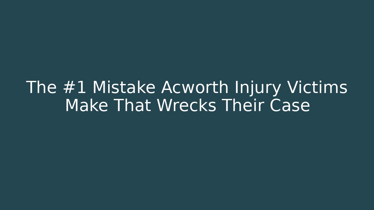 The #1 Mistake Acworth Injury Victims Make That Wrecks Their Case