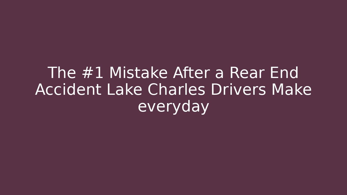 The #1 Mistake After a Rear End Accident Lake Charles Drivers Make everyday
