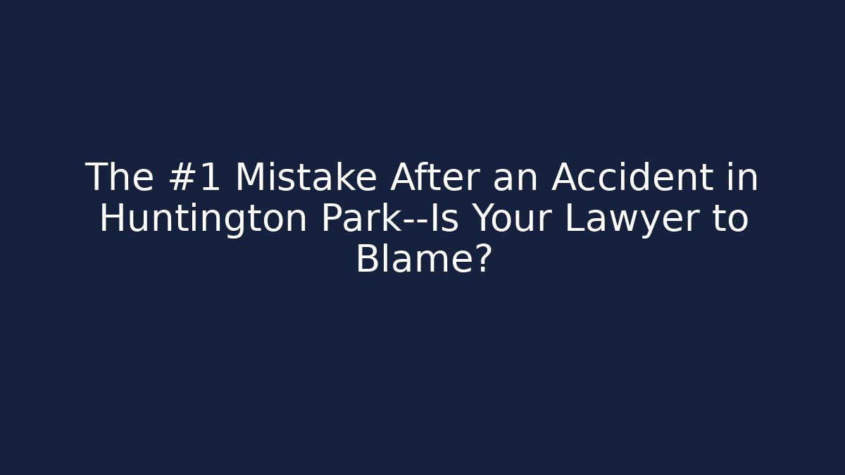 The #1 Mistake After an Accident in Huntington Park—Is Your Lawyer to Blame?