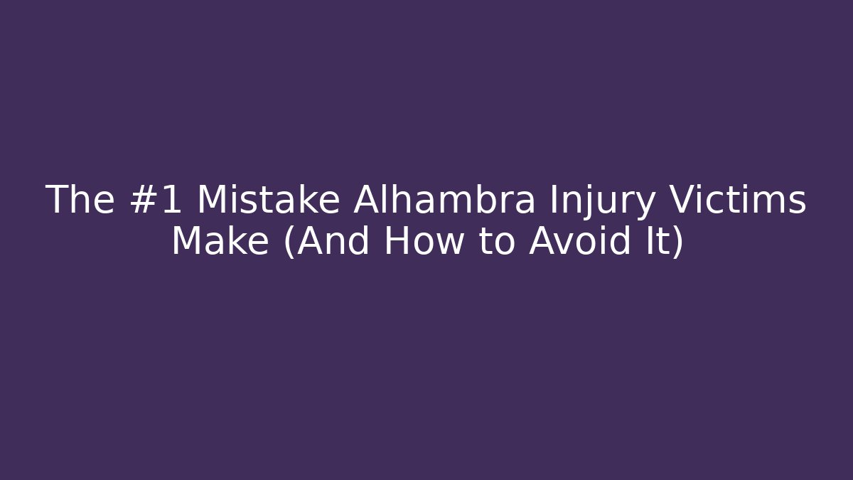 The #1 Mistake Alhambra Injury Victims Make (And How to Avoid It)