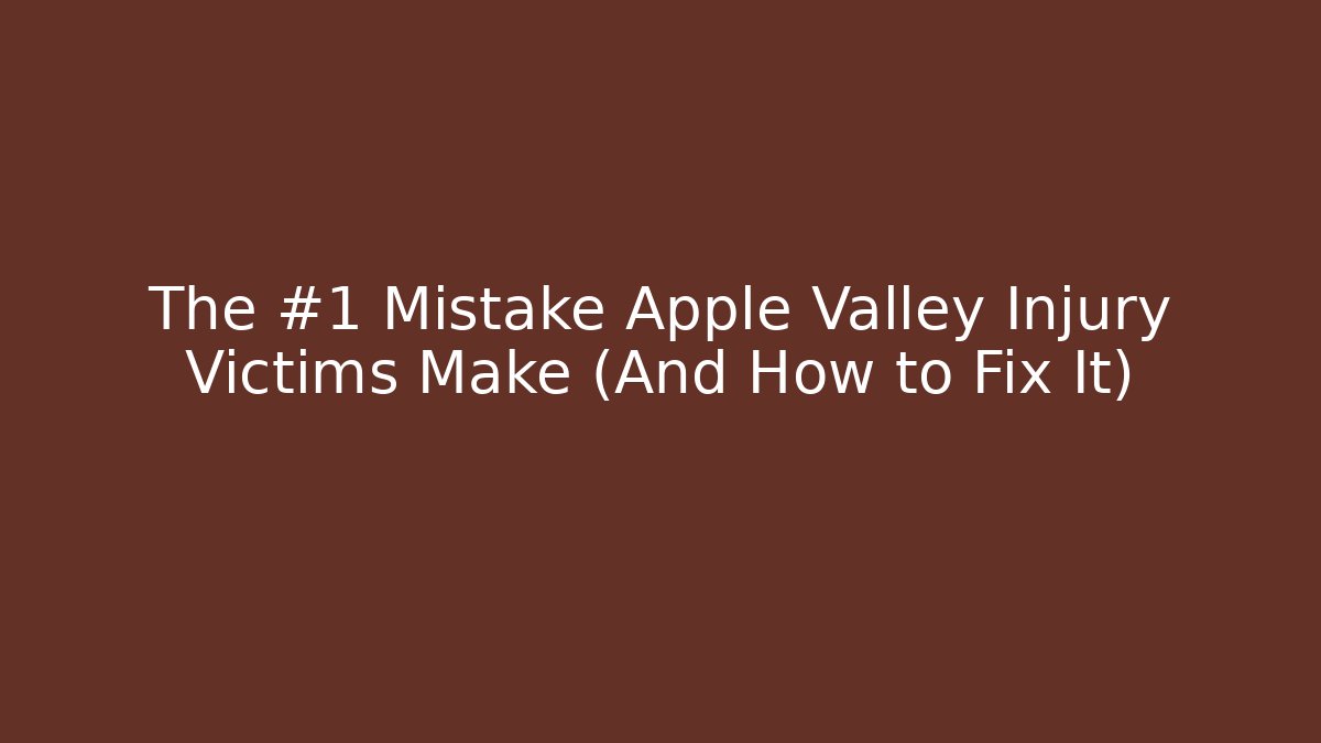 The #1 Mistake Apple Valley Injury Victims Make (And How to Fix It)