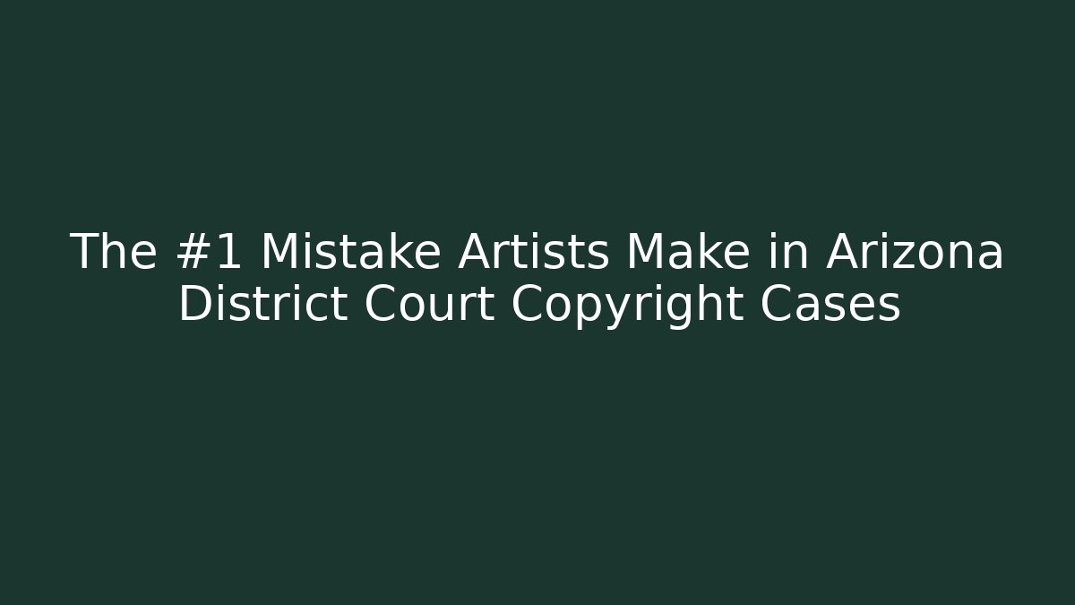The #1 Mistake Artists Make in Arizona District Court Copyright Cases