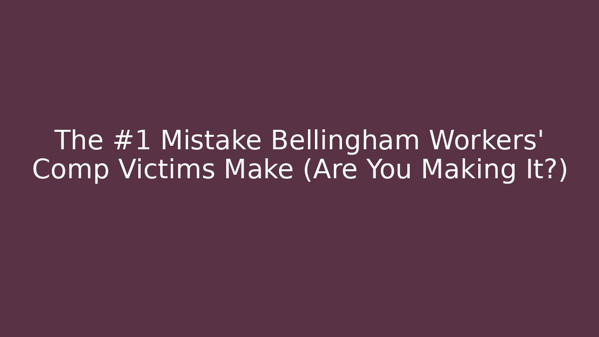The #1 Mistake Bellingham Workers' Comp Victims Make (Are You Making It?)