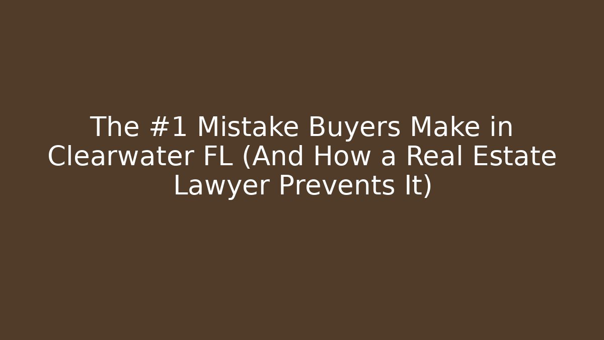 The #1 Mistake Buyers Make in Clearwater FL (And How a Real Estate Lawyer Prevents It)