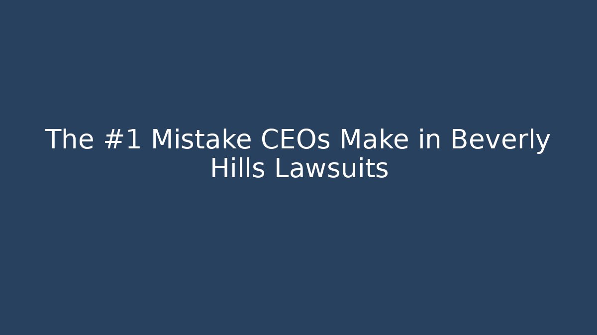 The #1 Mistake CEOs Make in Beverly Hills Lawsuits