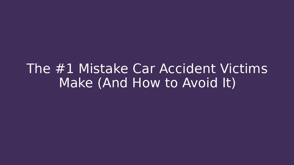 The #1 Mistake Car Accident Victims Make (And How to Avoid It)