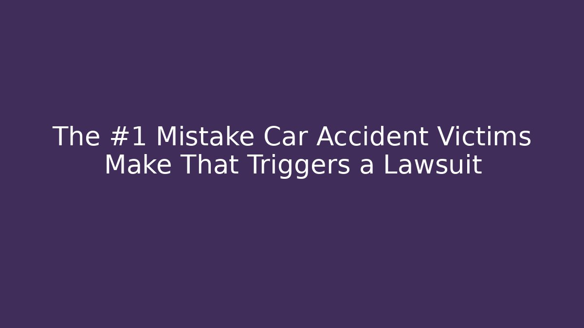 The #1 Mistake Car Accident Victims Make That Triggers a Lawsuit