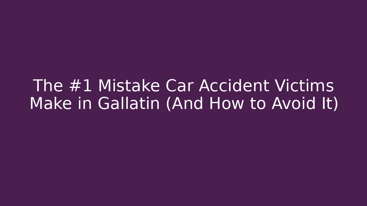 The #1 Mistake Car Accident Victims Make in Gallatin (And How to Avoid It)