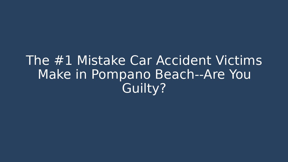 The #1 Mistake Car Accident Victims Make in Pompano Beach—Are You Guilty?
