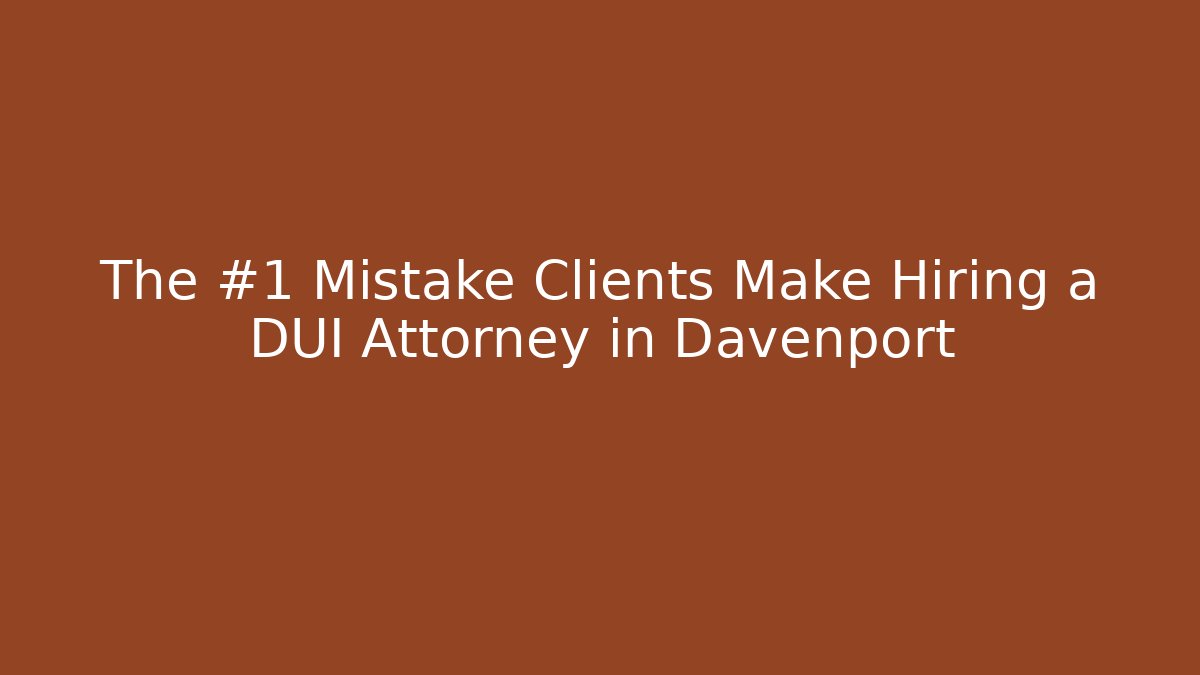 The #1 Mistake Clients Make Hiring a DUI Attorney in Davenport