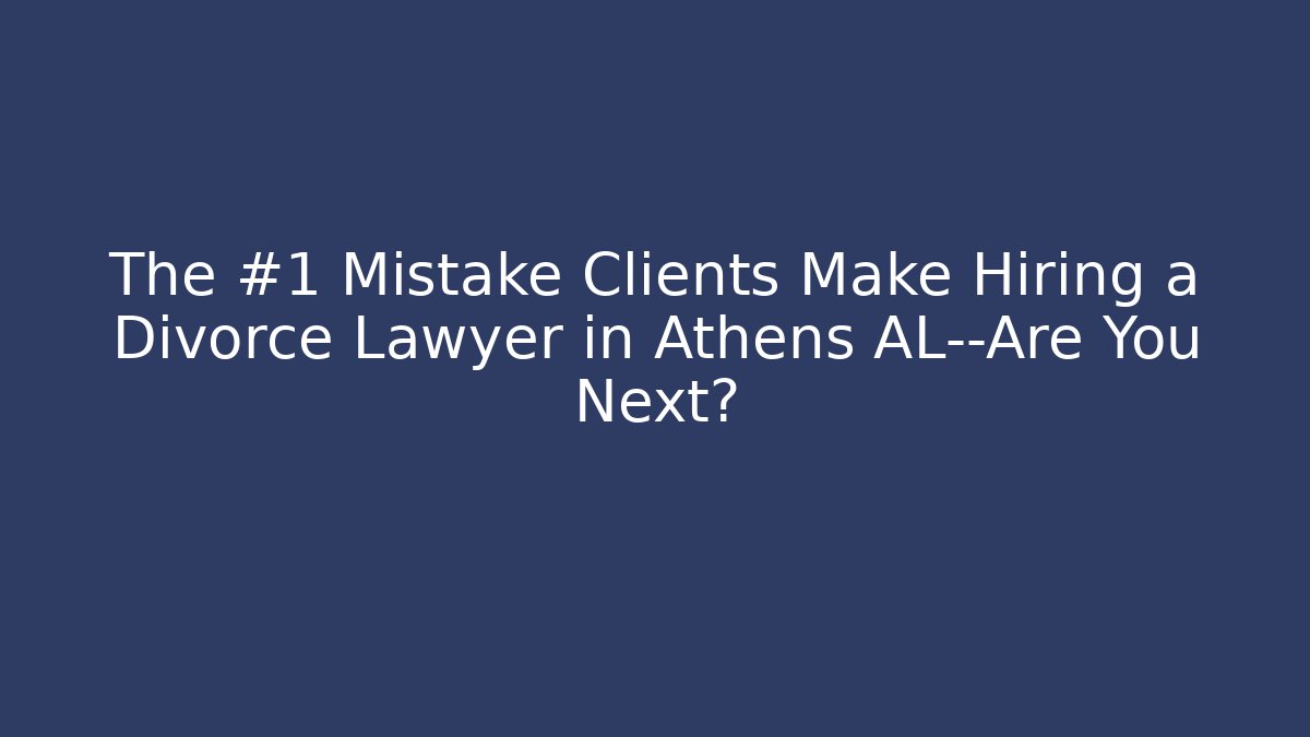 The #1 Mistake Clients Make Hiring a Divorce Lawyer in Athens AL—Are You Next?
