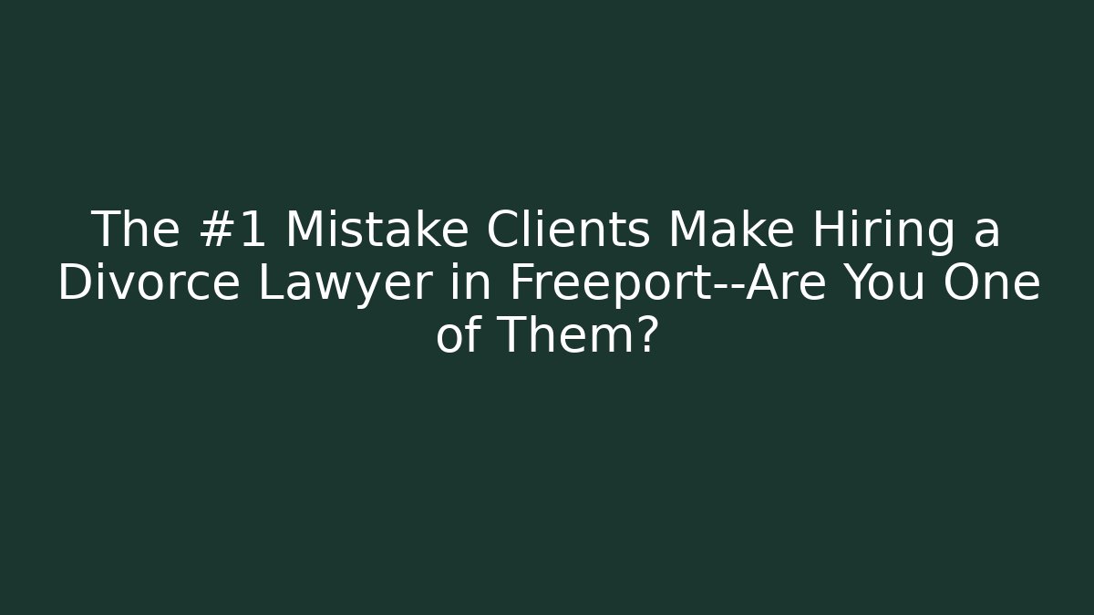 The #1 Mistake Clients Make Hiring a Divorce Lawyer in Freeport—Are You One of Them?