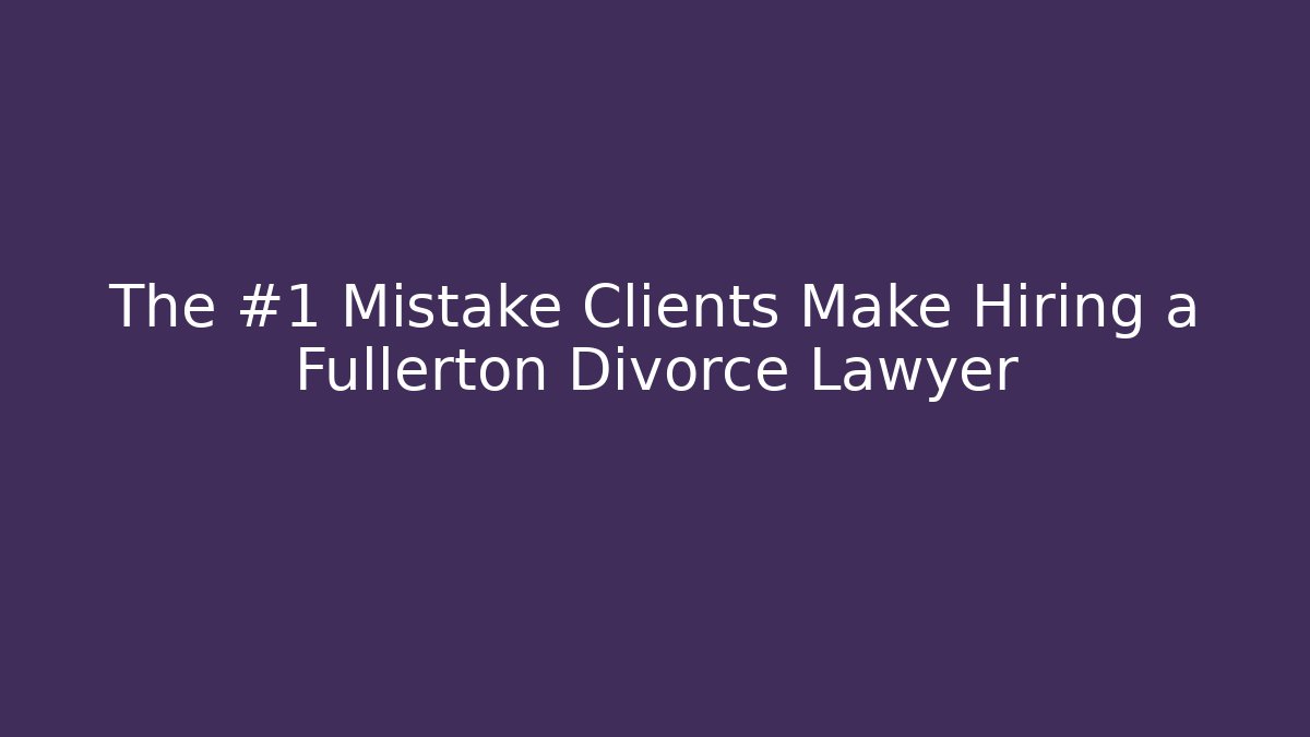 The #1 Mistake Clients Make Hiring a Fullerton Divorce Lawyer