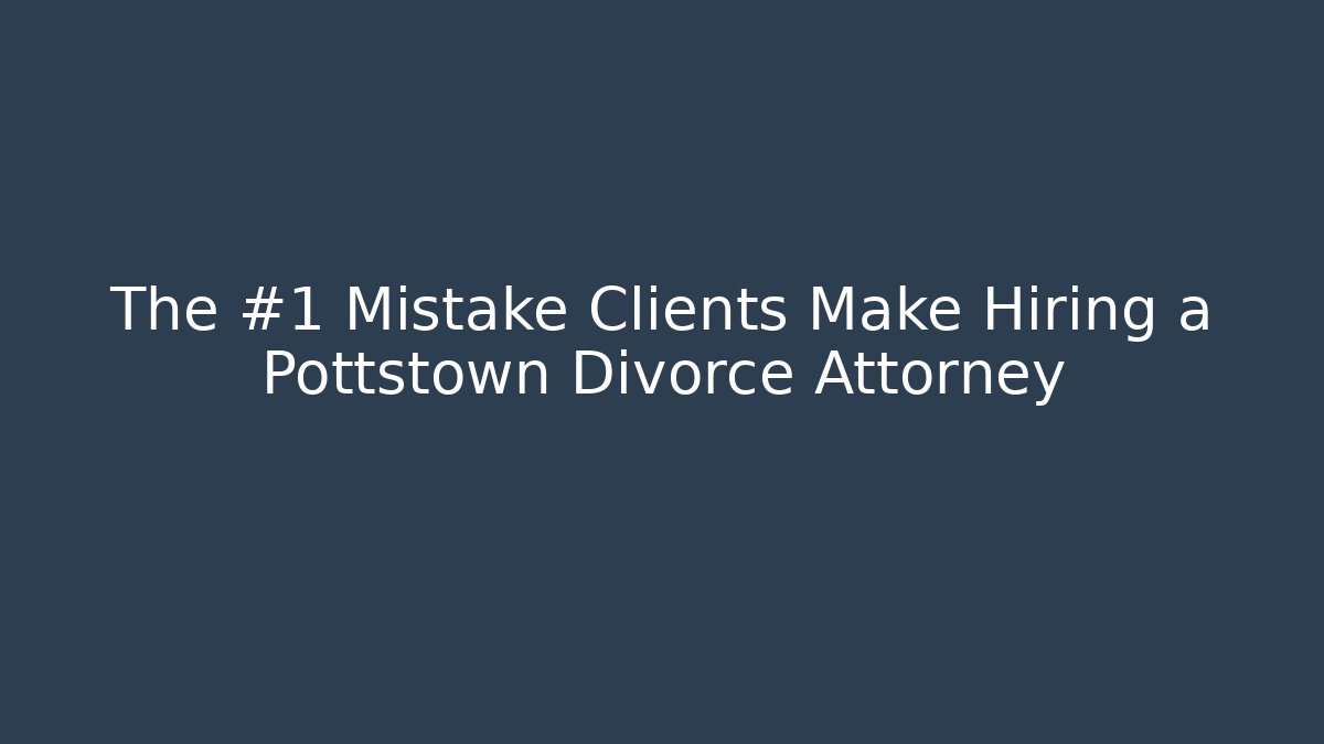 The #1 Mistake Clients Make Hiring a Pottstown Divorce Attorney - WealthxGroup