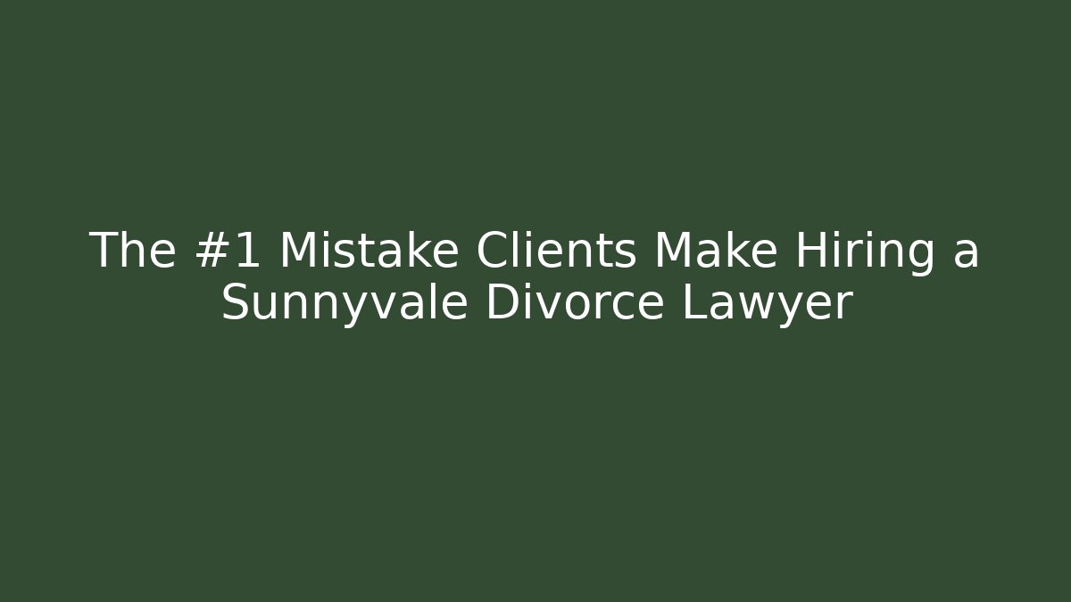The #1 Mistake Clients Make Hiring a Sunnyvale Divorce Lawyer