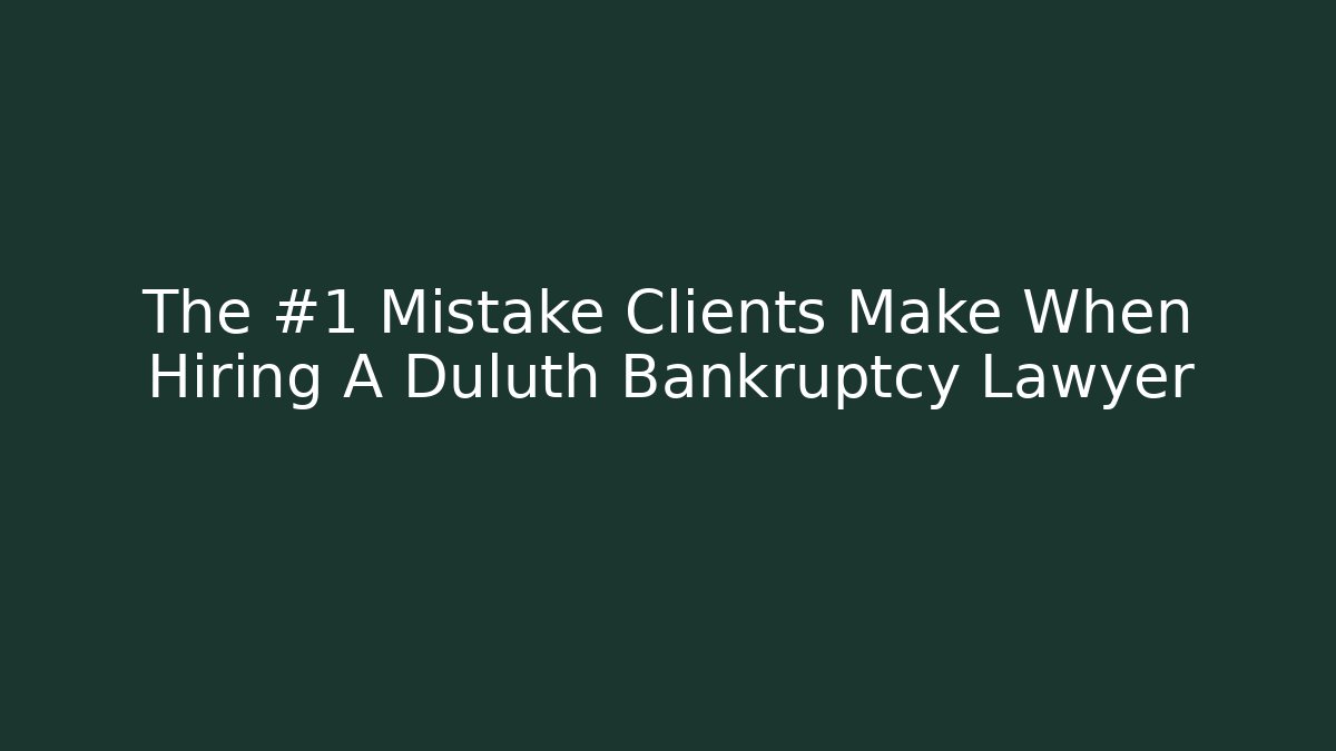 The #1 Mistake Clients Make When Hiring A Duluth Bankruptcy Lawyer