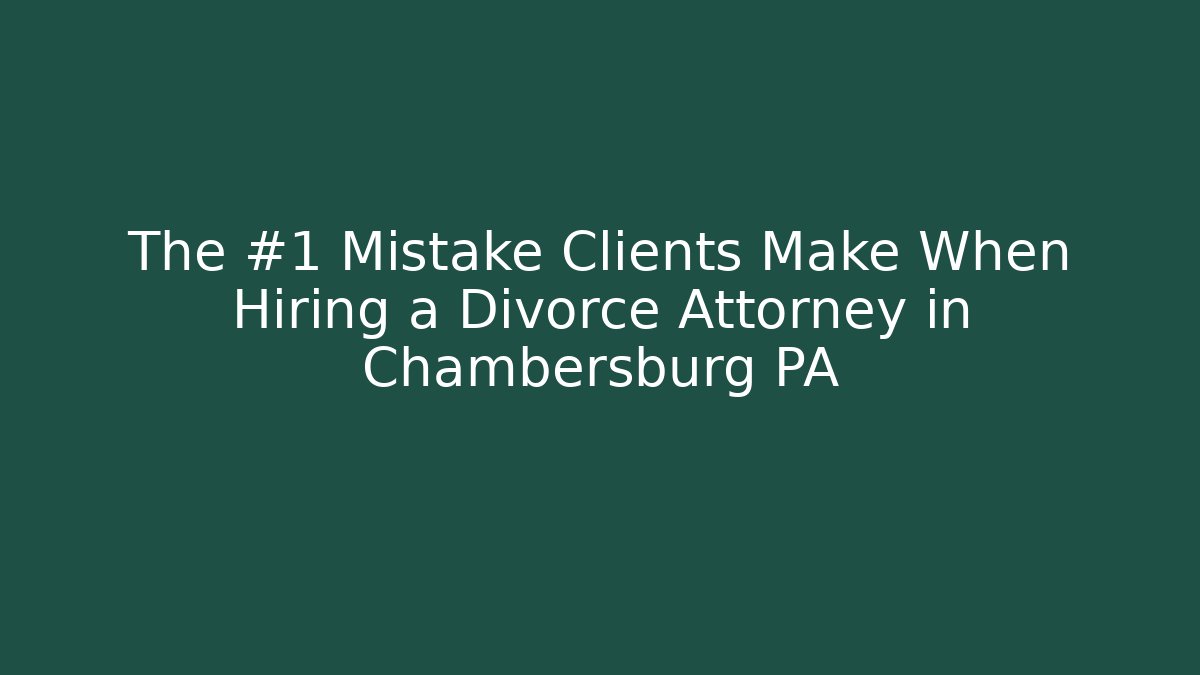 The #1 Mistake Clients Make When Hiring a Divorce Attorney in Chambersburg PA