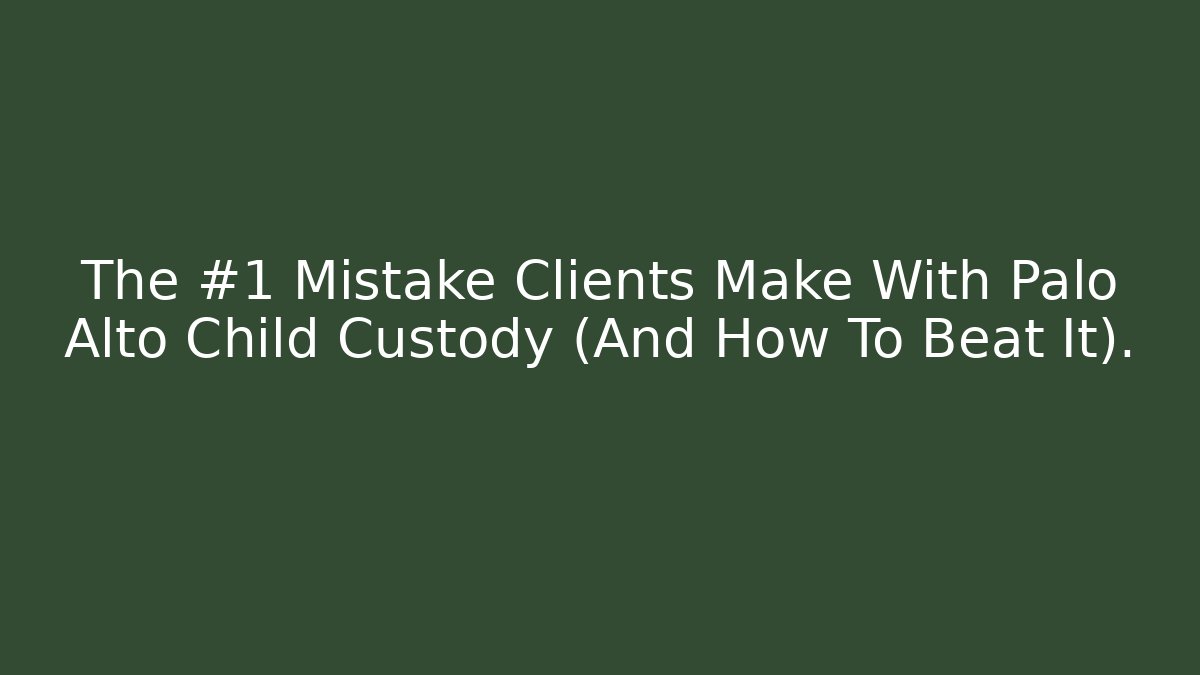 The #1 Mistake Clients Make With Palo Alto Child Custody (And How To Beat It).