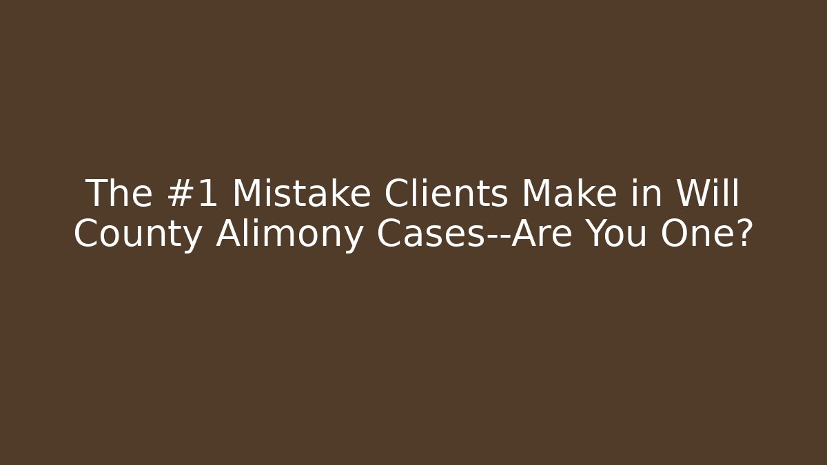 The #1 Mistake Clients Make in Will County Alimony Cases—Are You One?