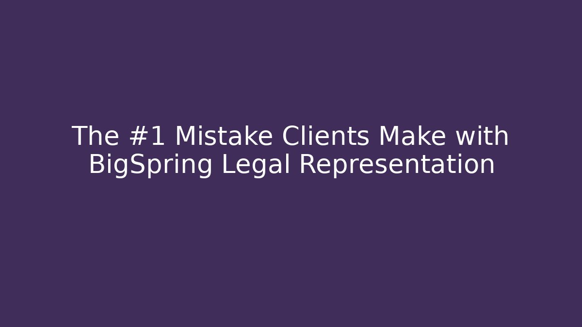 The #1 Mistake Clients Make with BigSpring Legal Representation